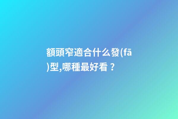 額頭窄適合什么發(fā)型,哪種最好看？